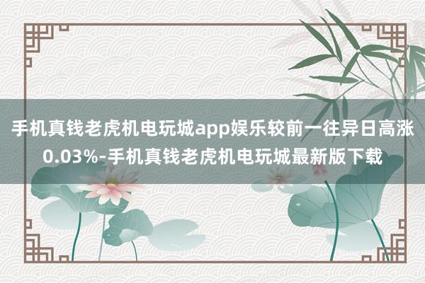 手机真钱老虎机电玩城app娱乐较前一往异日高涨0.03%-手机真钱老虎机电玩城最新版下载