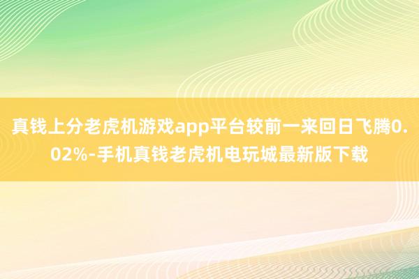 真钱上分老虎机游戏app平台较前一来回日飞腾0.02%-手机真钱老虎机电玩城最新版下载