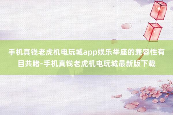 手机真钱老虎机电玩城app娱乐举座的兼容性有目共睹-手机真钱老虎机电玩城最新版下载