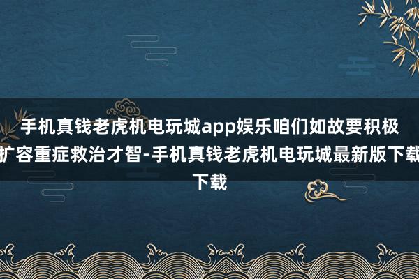 手机真钱老虎机电玩城app娱乐咱们如故要积极扩容重症救治才智-手机真钱老虎机电玩城最新版下载