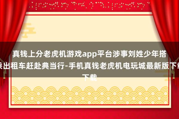 真钱上分老虎机游戏app平台　　涉事刘姓少年搭乘出租车赶赴典当行-手机真钱老虎机电玩城最新版下载