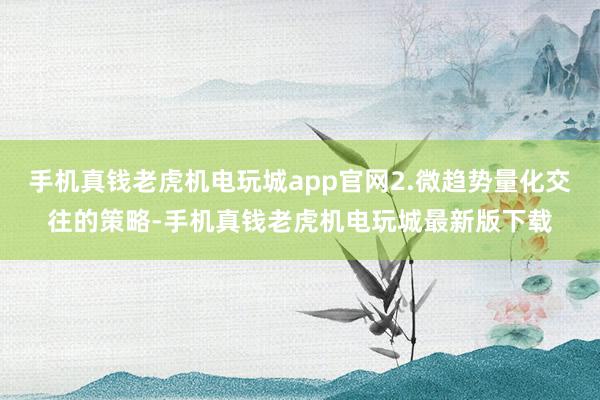 手机真钱老虎机电玩城app官网2.微趋势量化交往的策略-手机真钱老虎机电玩城最新版下载