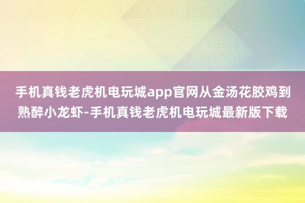 手机真钱老虎机电玩城app官网从金汤花胶鸡到熟醉小龙虾-手机真钱老虎机电玩城最新版下载