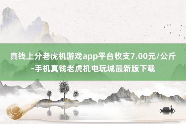 真钱上分老虎机游戏app平台收支7.00元/公斤-手机真钱老虎机电玩城最新版下载