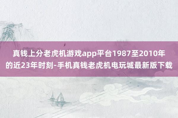 真钱上分老虎机游戏app平台1987至2010年的近23年时刻-手机真钱老虎机电玩城最新版下载