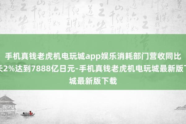 手机真钱老虎机电玩城app娱乐消耗部门营收同比增长2%达到7888亿日元-手机真钱老虎机电玩城最新版下载