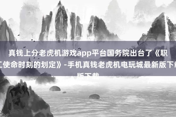 真钱上分老虎机游戏app平台国务院出台了《职工使命时刻的划定》-手机真钱老虎机电玩城最新版下载