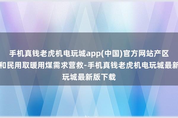 手机真钱老虎机电玩城app(中国)官方网站产区受非煤和民用取暖用煤需求营救-手机真钱老虎机电玩城最新版下载