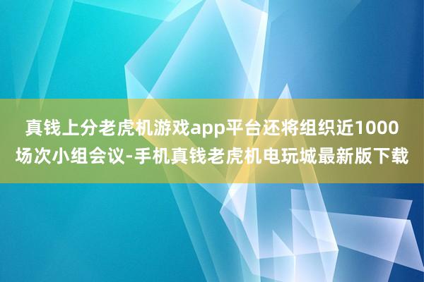 真钱上分老虎机游戏app平台还将组织近1000场次小组会议-手机真钱老虎机电玩城最新版下载