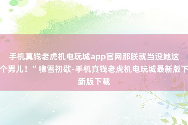 手机真钱老虎机电玩城app官网那朕就当没她这样个男儿！”骤雪初歇-手机真钱老虎机电玩城最新版下载