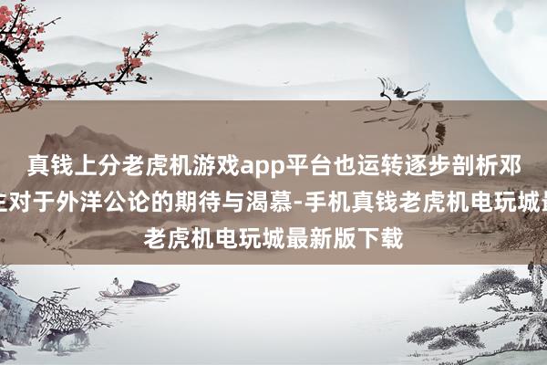 真钱上分老虎机游戏app平台也运转逐步剖析邓发等东谈主对于外洋公论的期待与渴慕-手机真钱老虎机电玩城最新版下载