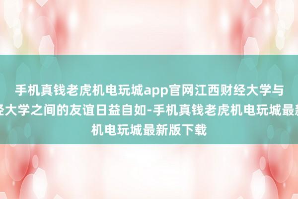 手机真钱老虎机电玩城app官网江西财经大学与上海财经大学之间的友谊日益自如-手机真钱老虎机电玩城最新版下载