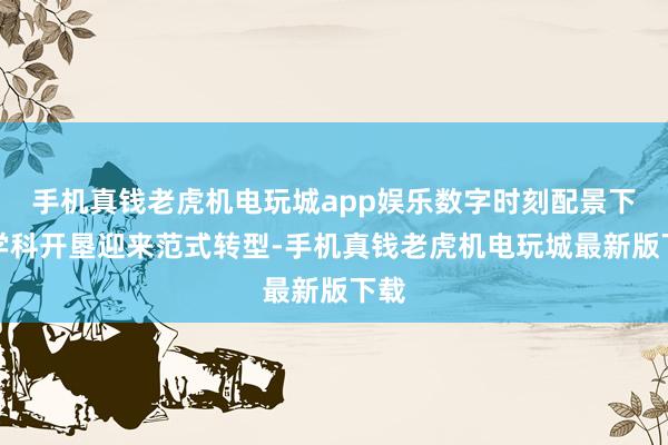 手机真钱老虎机电玩城app娱乐数字时刻配景下的学科开垦迎来范式转型-手机真钱老虎机电玩城最新版下载