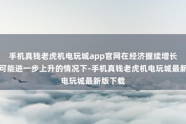 手机真钱老虎机电玩城app官网在经济握续增长和通胀可能进一步上升的情况下-手机真钱老虎机电玩城最新版下载