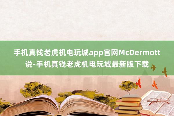 手机真钱老虎机电玩城app官网　　McDermott说-手机真钱老虎机电玩城最新版下载