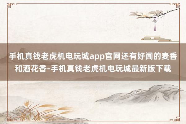 手机真钱老虎机电玩城app官网还有好闻的麦香和酒花香-手机真钱老虎机电玩城最新版下载