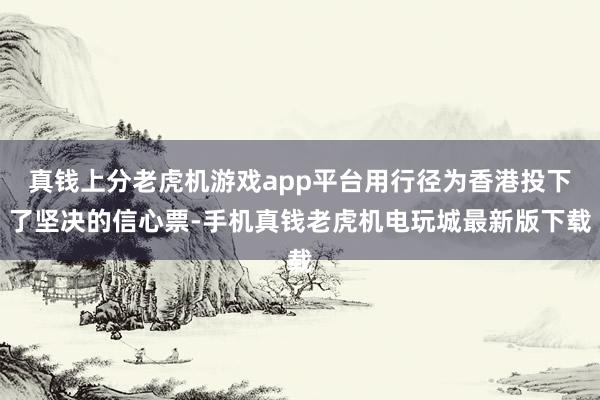 真钱上分老虎机游戏app平台用行径为香港投下了坚决的信心票-手机真钱老虎机电玩城最新版下载