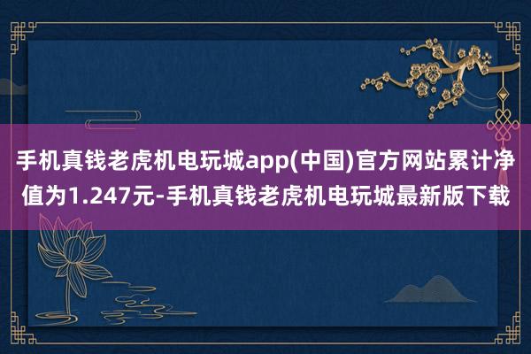 手机真钱老虎机电玩城app(中国)官方网站累计净值为1.247元-手机真钱老虎机电玩城最新版下载