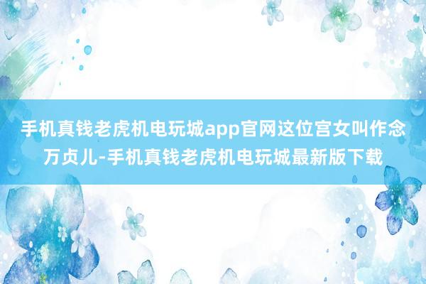 手机真钱老虎机电玩城app官网这位宫女叫作念万贞儿-手机真钱老虎机电玩城最新版下载