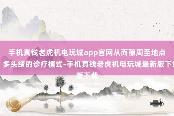 手机真钱老虎机电玩城app官网从而酿周至地点、多头绪的诊疗模式-手机真钱老虎机电玩城最新版下载