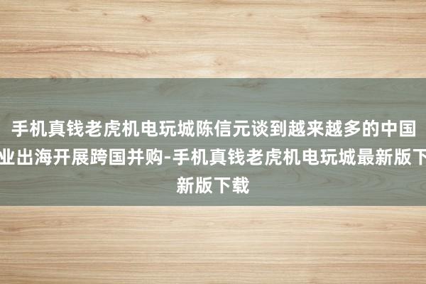 手机真钱老虎机电玩城陈信元谈到越来越多的中国企业出海开展跨国并购-手机真钱老虎机电玩城最新版下载