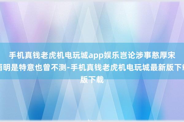 手机真钱老虎机电玩城app娱乐岂论涉事憨厚宋雨明是特意也曾不测-手机真钱老虎机电玩城最新版下载