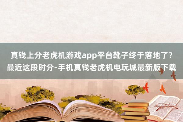 真钱上分老虎机游戏app平台靴子终于落地了？最近这段时分-手机真钱老虎机电玩城最新版下载