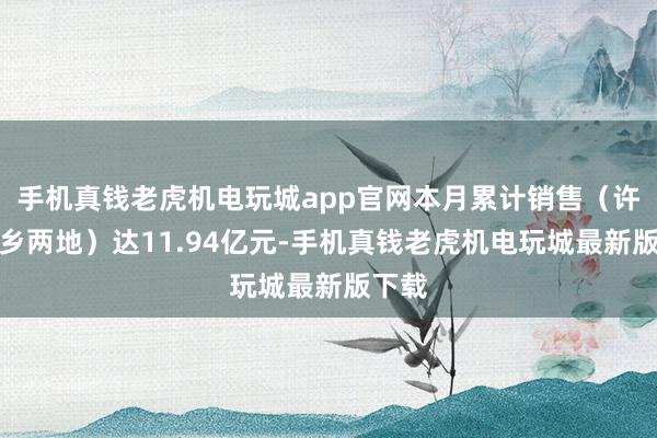 手机真钱老虎机电玩城app官网本月累计销售（许昌新乡两地）达11.94亿元-手机真钱老虎机电玩城最新版下载