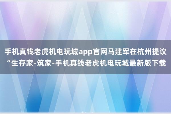 手机真钱老虎机电玩城app官网马建军在杭州提议“生存家-筑家-手机真钱老虎机电玩城最新版下载