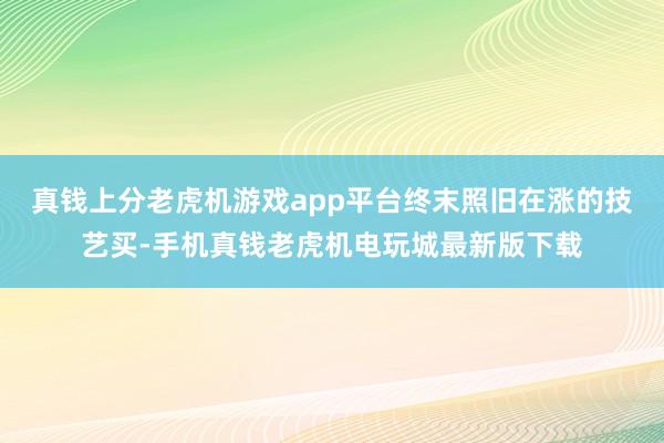 真钱上分老虎机游戏app平台终末照旧在涨的技艺买-手机真钱老虎机电玩城最新版下载