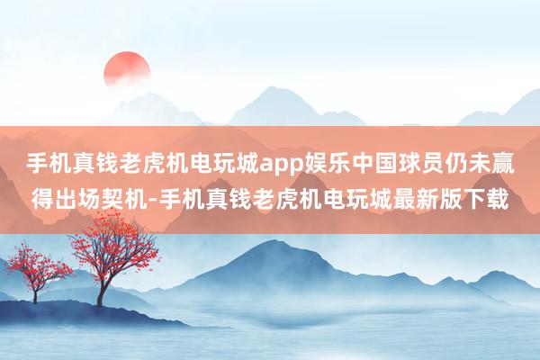 手机真钱老虎机电玩城app娱乐中国球员仍未赢得出场契机-手机真钱老虎机电玩城最新版下载