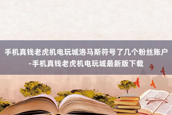 手机真钱老虎机电玩城洛马斯符号了几个粉丝账户-手机真钱老虎机电玩城最新版下载