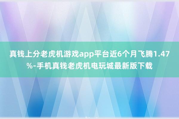 真钱上分老虎机游戏app平台近6个月飞腾1.47%-手机真钱老虎机电玩城最新版下载