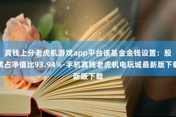 真钱上分老虎机游戏app平台该基金金钱设置：股票占净值比93.94%-手机真钱老虎机电玩城最新版下载