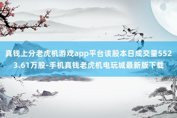 真钱上分老虎机游戏app平台该股本日成交量5523.61万股-手机真钱老虎机电玩城最新版下载