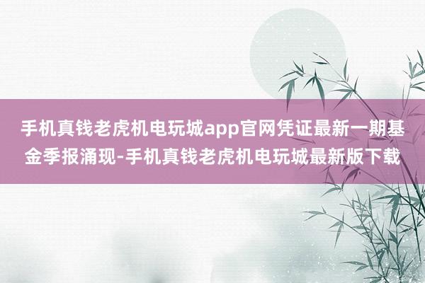 手机真钱老虎机电玩城app官网凭证最新一期基金季报涌现-手机真钱老虎机电玩城最新版下载