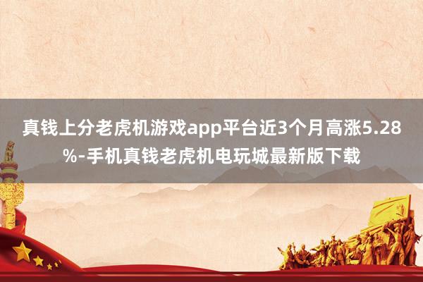 真钱上分老虎机游戏app平台近3个月高涨5.28%-手机真钱老虎机电玩城最新版下载