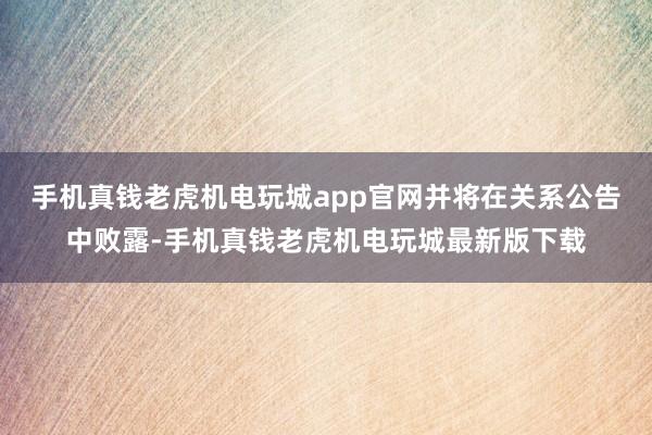 手机真钱老虎机电玩城app官网并将在关系公告中败露-手机真钱老虎机电玩城最新版下载