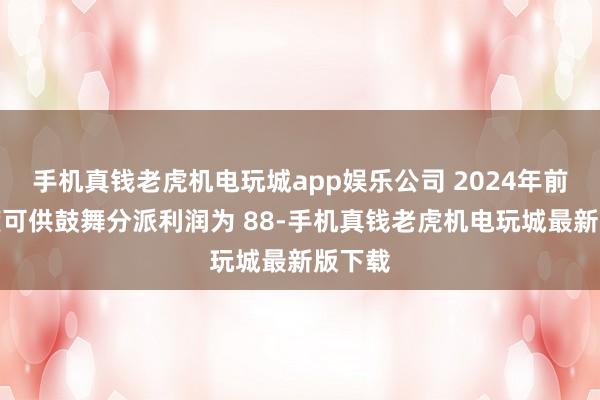 手机真钱老虎机电玩城app娱乐公司 2024年前三季度可供鼓舞分派利润为 88-手机真钱老虎机电玩城最新版下载