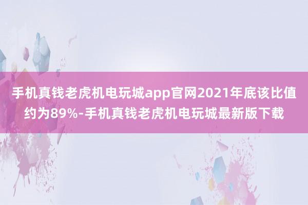 手机真钱老虎机电玩城app官网2021年底该比值约为89%-手机真钱老虎机电玩城最新版下载