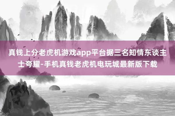 真钱上分老虎机游戏app平台据三名知情东谈主士夸耀-手机真钱老虎机电玩城最新版下载