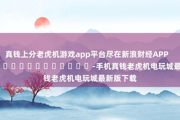 真钱上分老虎机游戏app平台尽在新浪财经APP            													-手机真钱老虎机电玩城最新版下载