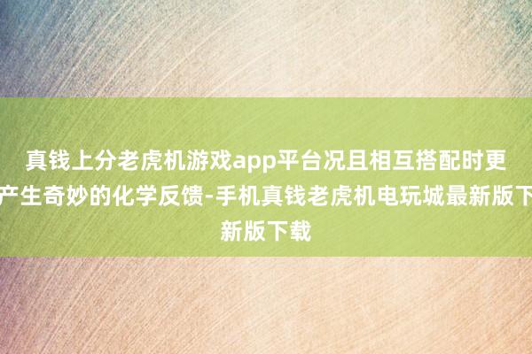 真钱上分老虎机游戏app平台况且相互搭配时更能产生奇妙的化学反馈-手机真钱老虎机电玩城最新版下载