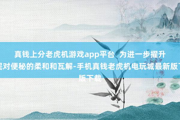 真钱上分老虎机游戏app平台  　　为进一步擢升市民对便秘的柔和和瓦解-手机真钱老虎机电玩城最新版下载