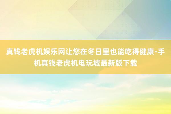 真钱老虎机娱乐网让您在冬日里也能吃得健康-手机真钱老虎机电玩城最新版下载