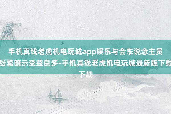 手机真钱老虎机电玩城app娱乐与会东说念主员纷繁暗示受益良多-手机真钱老虎机电玩城最新版下载