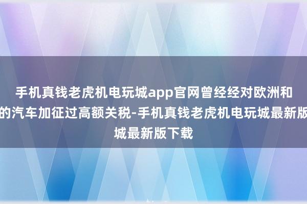 手机真钱老虎机电玩城app官网曾经经对欧洲和日本的汽车加征过高额关税-手机真钱老虎机电玩城最新版下载