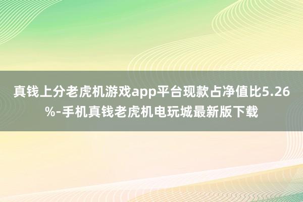 真钱上分老虎机游戏app平台现款占净值比5.26%-手机真钱老虎机电玩城最新版下载