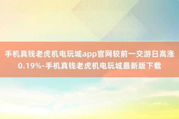 手机真钱老虎机电玩城app官网较前一交游日高涨0.19%-手机真钱老虎机电玩城最新版下载