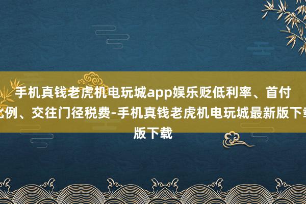 手机真钱老虎机电玩城app娱乐贬低利率、首付比例、交往门径税费-手机真钱老虎机电玩城最新版下载